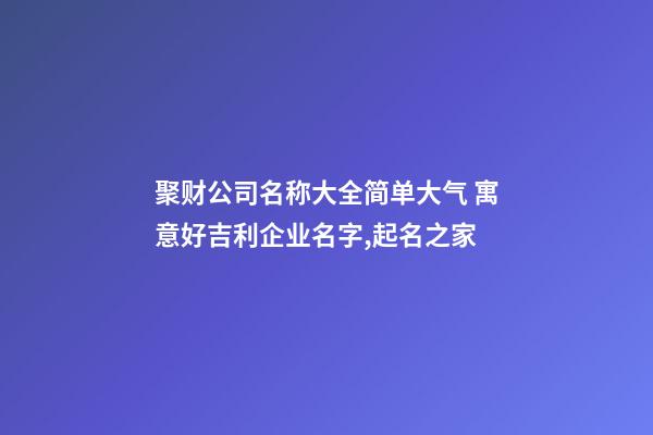 聚财公司名称大全简单大气 寓意好吉利企业名字,起名之家